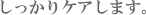 しっかりケアします。
